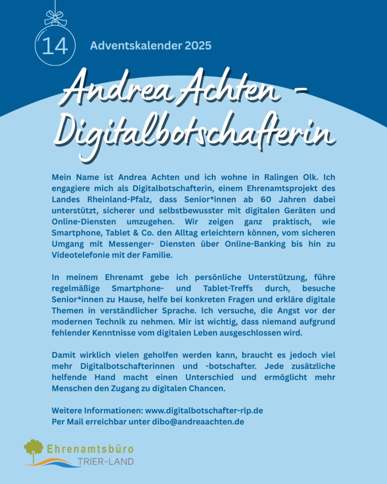 Grafik des Adventskalenders 2025 mit der Nummer 14. Oben ein dunkelblaues Feld mit der Zahl „14“ und der Überschrift „Andrea Achten – Digitalbotschafterin“. Darunter ein Text, der Andrea Achten vorstellt, die sich als Digitalbotschafterin für das Projekt "Digitalbotschafter RLP" engagiert. Es werden ihre Aufgaben beschrieben, wie sie älteren Menschen hilft, digitale Geräte und Online-Dienste zu nutzen. Es folgt ein Hinweis auf ihre Kontaktmöglichkeiten und den Link zur Website des Projekts. Unten befindet sich das Logo des Ehrenamtsbüros Trier-Land.