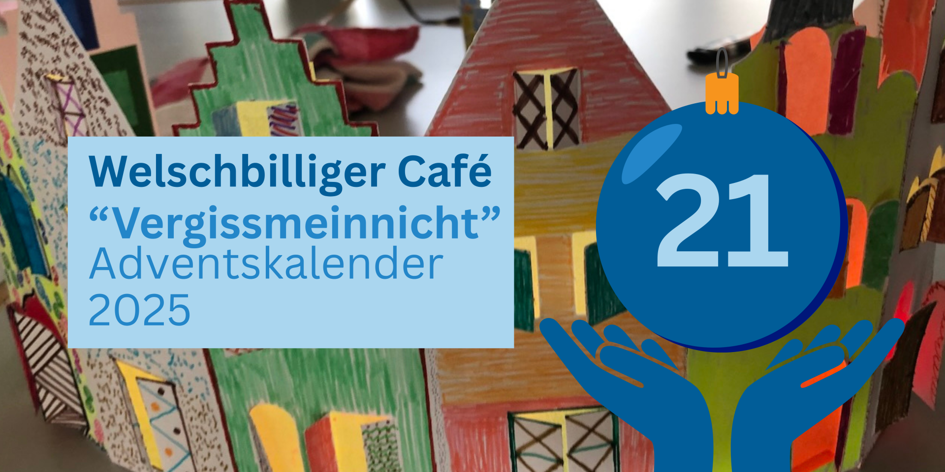 Titelgrafik zum Adventskalender 2025 des Welschbilliger Cafés ‚Vergissmeinnicht‘. Im Hintergrund sind bunte, handgemalte Papierhäuser zu sehen. Rechts ist eine blaue Weihnachtskugel mit der Zahl 21 abgebildet, die von zwei stilisierten Händen gehalten wird.